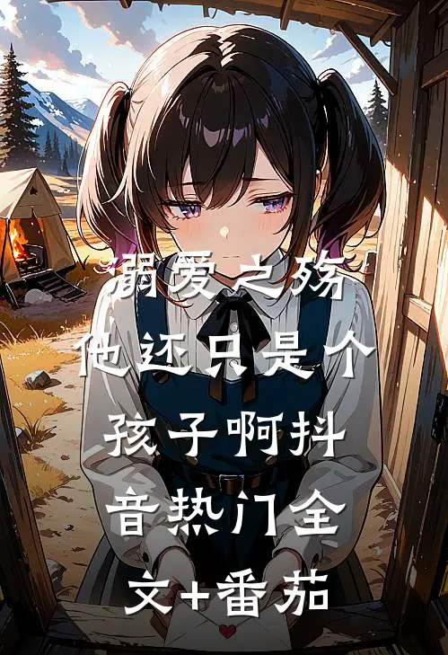 溺爱之殇：他还只是个孩子啊抖音热门全文+番茄