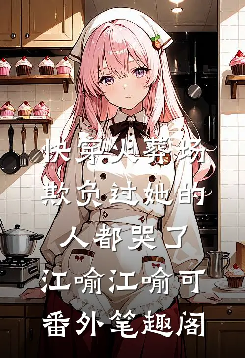 快穿火葬场，欺负过她的人都哭了：江喻江喻可番外笔趣阁