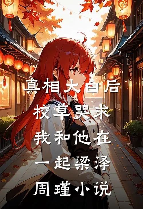 真相大白后，校草哭求我和他在一起梁泽周瑾小说