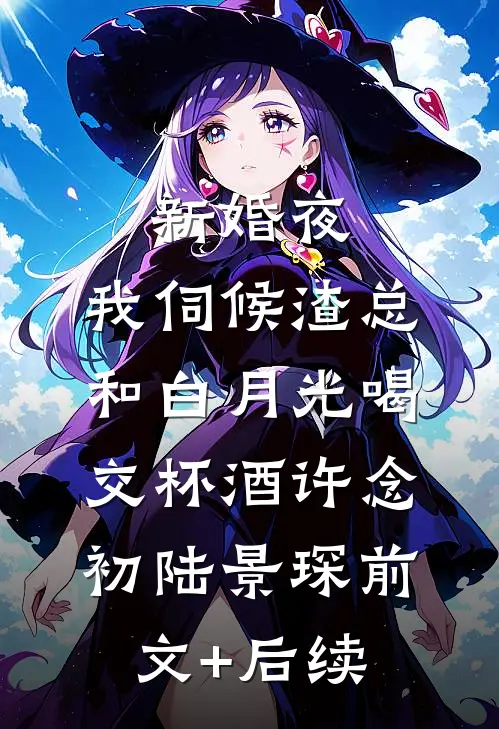 新婚夜，我伺候渣总和白月光喝交杯酒许念初陆景琛前文+后续