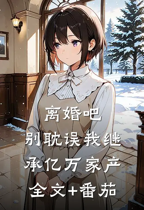 离婚吧，别耽误我继承亿万家产全文+番茄