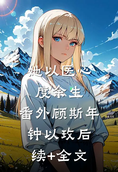 她以医心度余生： 番外顾斯年钟以玫后续+全文