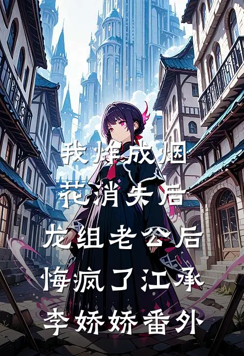 我炸成烟花消失后，龙组老公后悔疯了江承李娇娇 番外