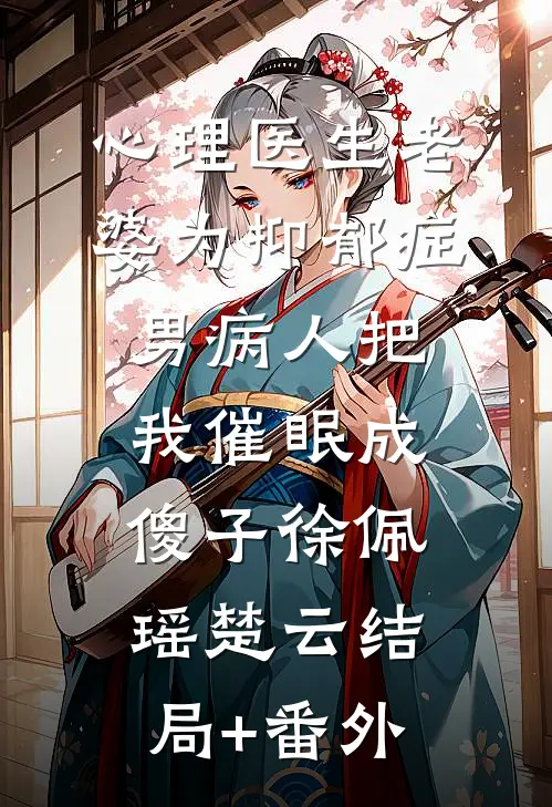 心理医生老婆为抑郁症男病人把我催眠成傻子徐佩瑶楚云结局+番外