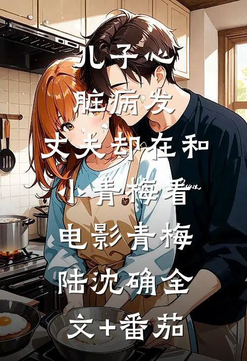 儿子心脏病发，丈夫却在和小青梅看电影青梅陆沈确全文+番茄