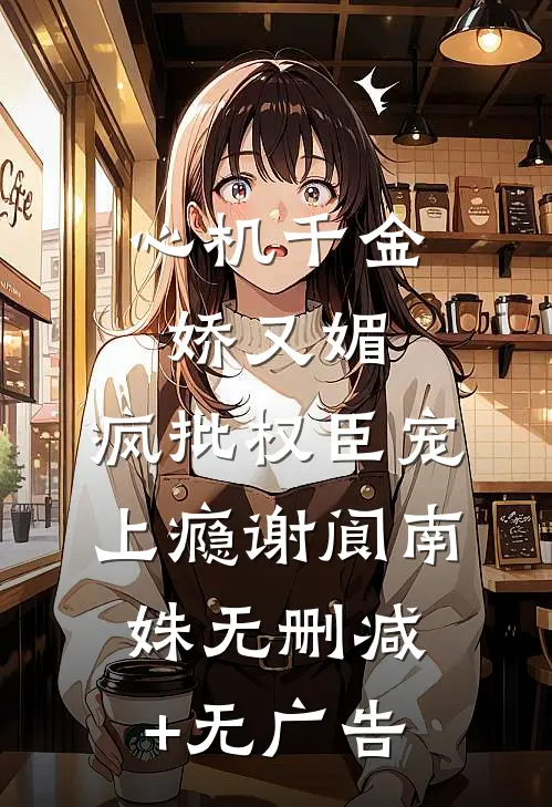 心机千金娇又媚，疯批权臣宠上瘾谢阆南姝无删减+无广告