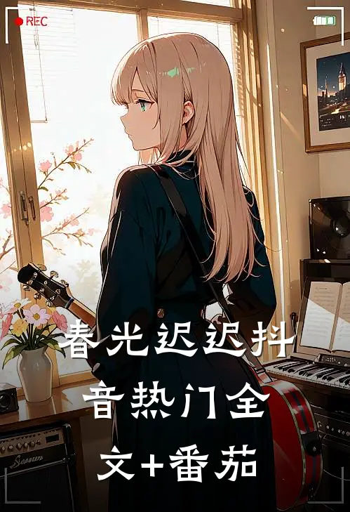 春光迟迟抖音热门全文+番茄