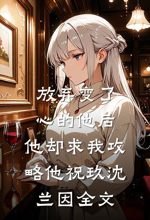 放弃变了心的他后，他却求我攻略他祝玖沈兰因全文