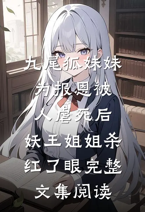 九尾狐妹妹为报恩被人虐死后，妖王姐姐杀红了眼完整文集阅读