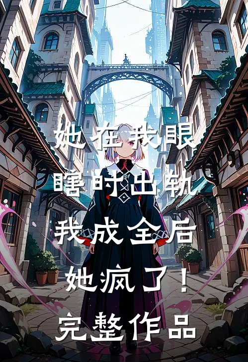 她在我眼瞎时出轨，我成全后她疯了！完整作品