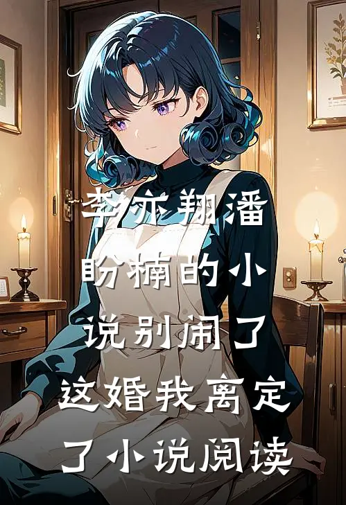 李亦翔潘盼楠的小说别闹了，这婚我离定了小说阅读