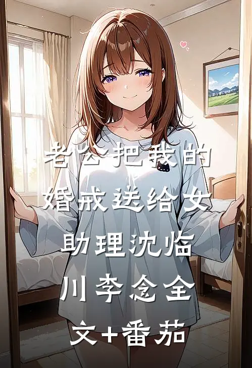 老公把我的婚戒送给女助理沈临川李念全文+番茄
