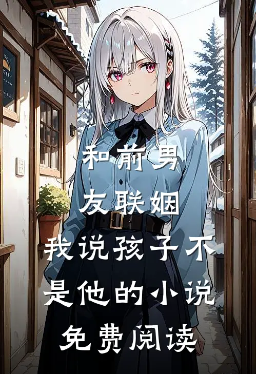 和前男友联姻，我说孩子不是他的小说免费阅读