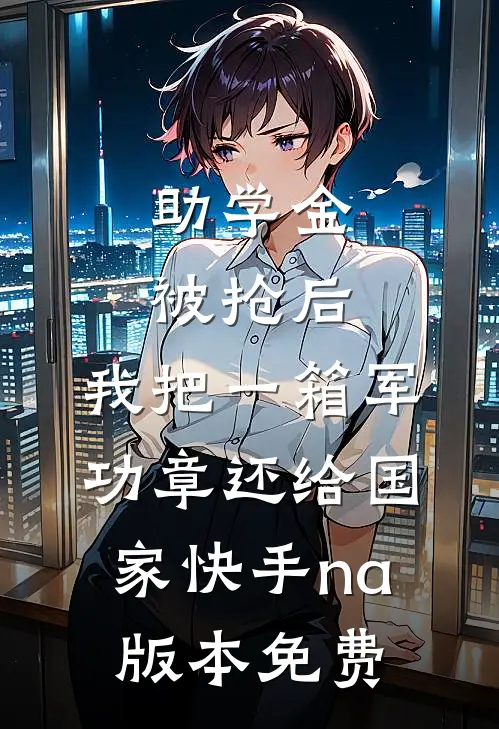 助学金被抢后，我把一箱军功章还给国家快手na版本免费