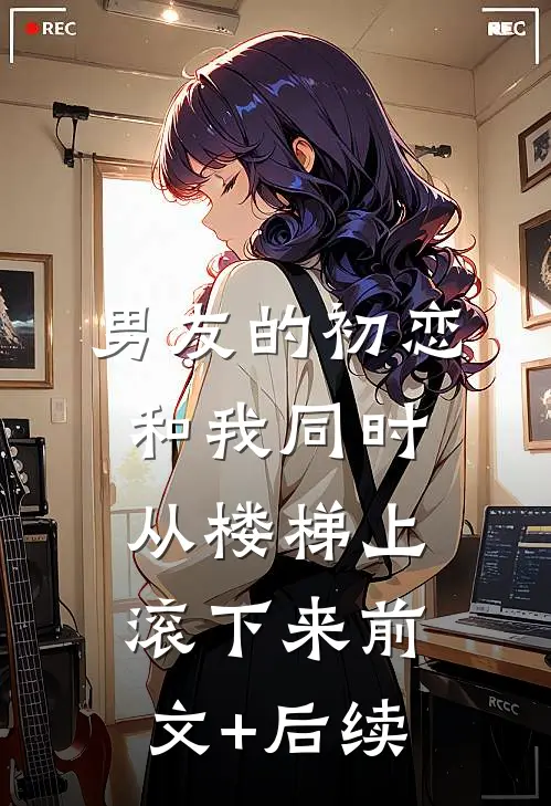 男友的初恋和我同时从楼梯上滚下来前文+后续