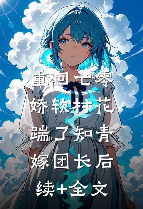 重回七零：娇软村花踹了知青嫁团长后续+全文