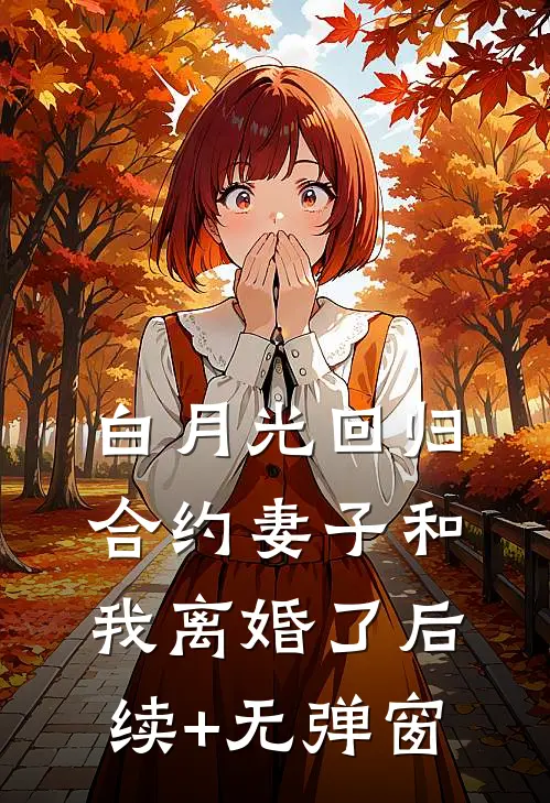 白月光回归，合约妻子和我离婚了后续+无弹窗