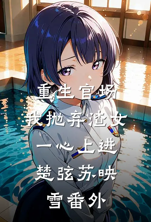重生官场：我抛弃渣女，一心上进楚弦苏映雪 番外