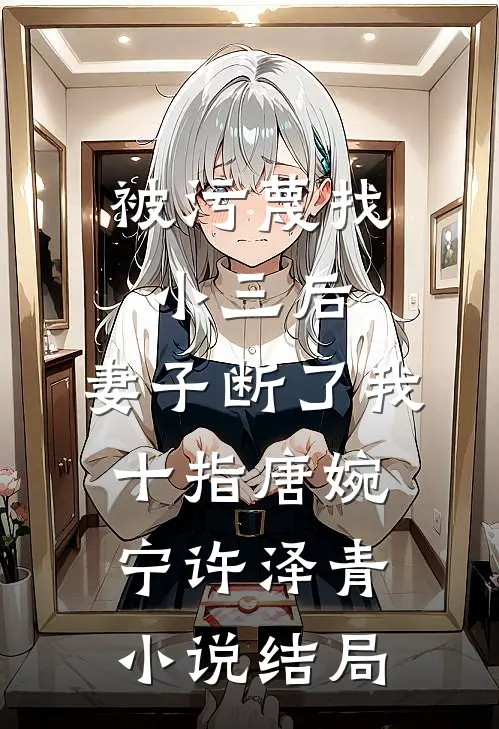 被污蔑找小三后，妻子断了我十指唐婉宁许泽青小说结局