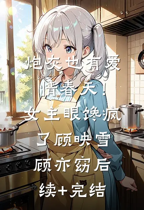 炮灰也有爱情春天！女主眼馋疯了顾映雪顾亦窈后续+完结