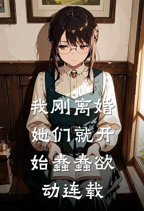 我刚离婚，她们就开始蠢蠢欲动连载