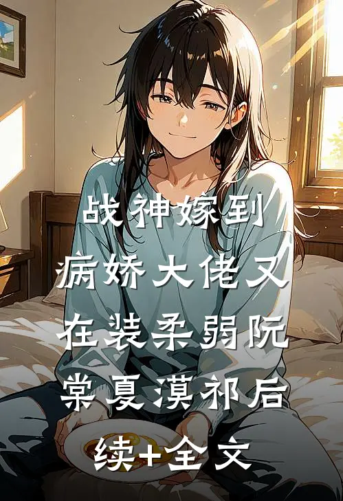 战神嫁到：病娇大佬又在装柔弱阮棠夏漠祁后续+全文
