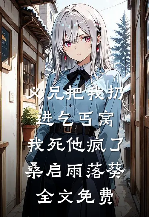 义兄把我扔进乞丐窝，我死他疯了桑启雨落葵全文免费
