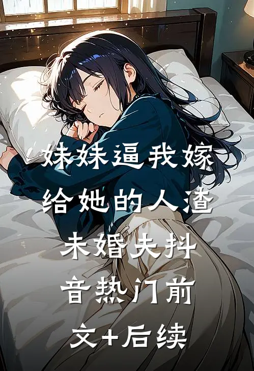 妹妹逼我嫁给她的人渣未婚夫抖音热门前文+后续