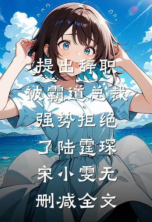 提出辞职，被霸道总裁强势拒绝了陆霆琛宋小雯无删减全文