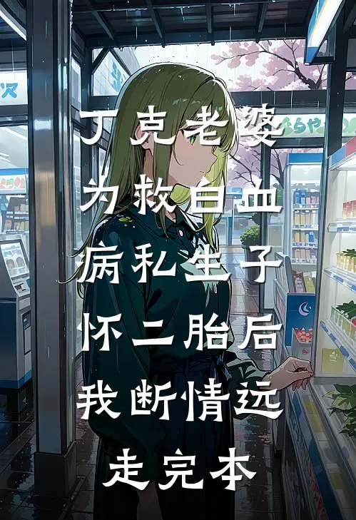 丁克老婆为救白血病私生子怀二胎后，我断情远走完本