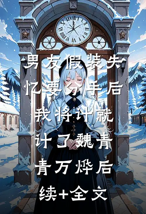 男友假装失忆要分手后，我将计就计了魏青青万烨后续+全文