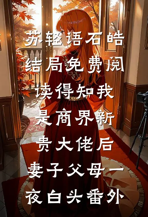 苏轻语石皓结局免费阅读得知我是商界新贵大佬后，妻子父母一夜白头番外