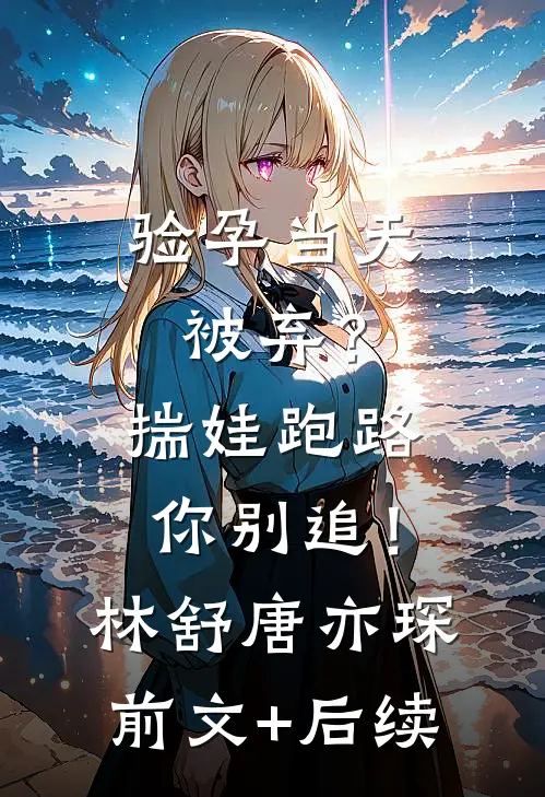 验孕当天被弃？揣娃跑路你别追！林舒唐亦琛前文+后续