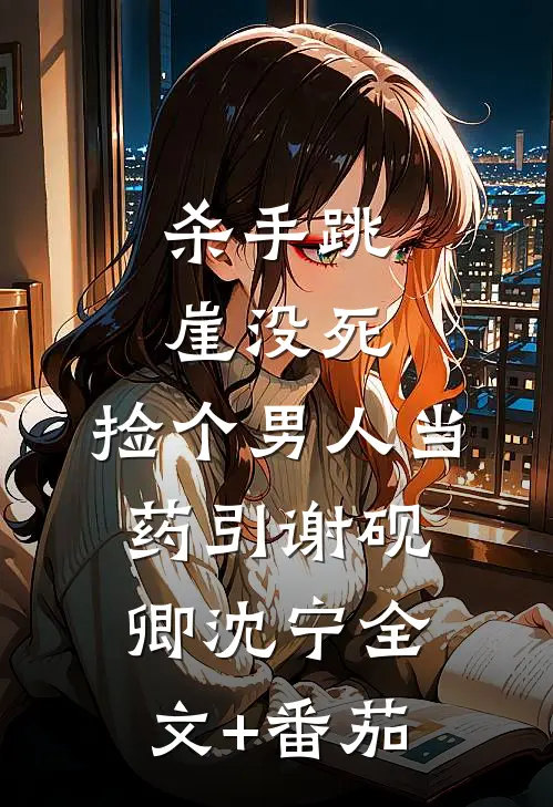 杀手跳崖没死，捡个男人当药引谢砚卿沈宁全文+番茄