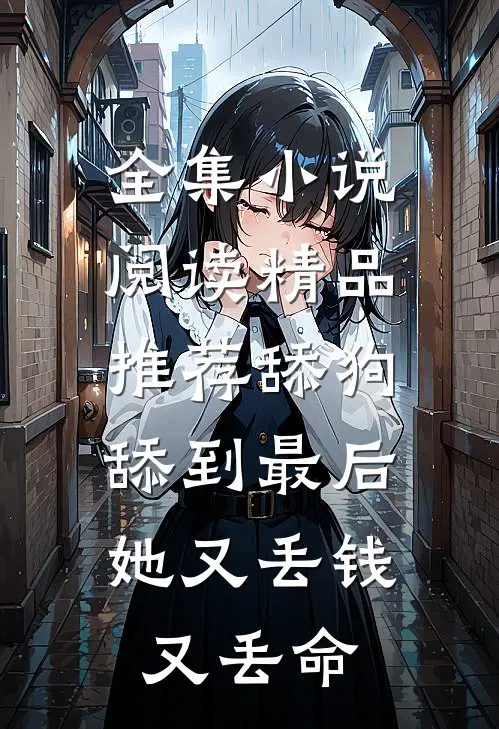 全集小说阅读精品推荐舔狗舔到最后，她又丢钱又丢命