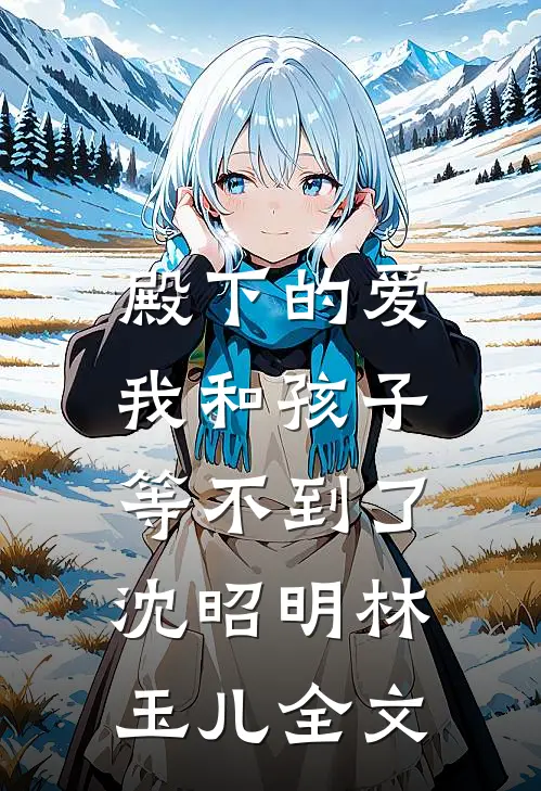 殿下的爱,我和孩子等不到了沈昭明林玉儿全文在线阅读