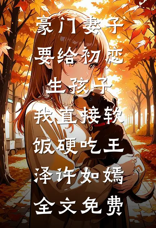 豪门妻子要给初恋生孩子，我直接软饭硬吃王泽许如嫣全文免费