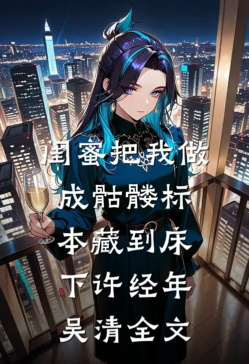 闺蜜把我做成骷髅标本藏到床下许经年吴清全文