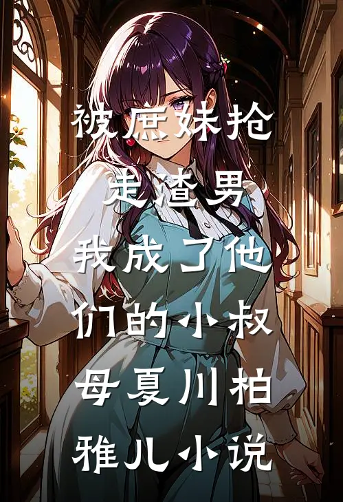 被庶妹抢走渣男，我成了他们的小叔母夏川柏雅儿小说