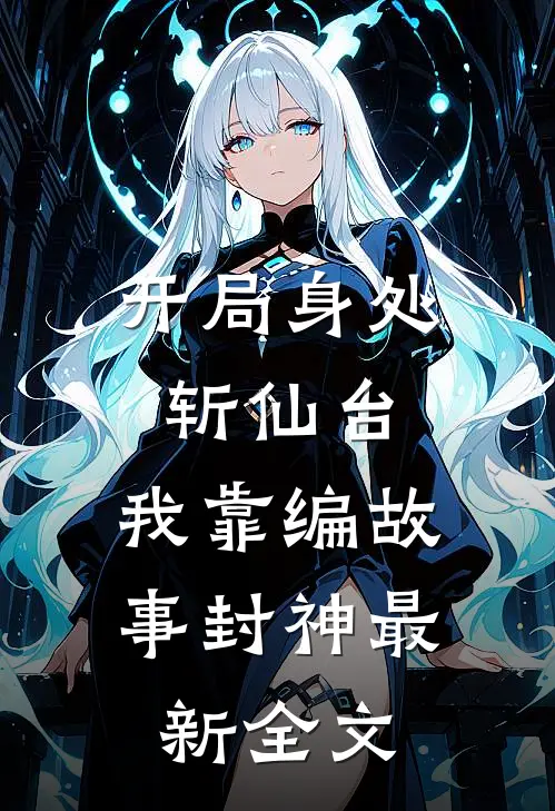开局身处斩仙台，我靠编故事封神最新全文