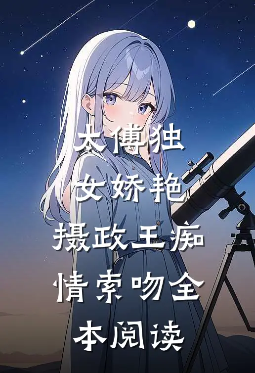太傅独女娇艳，摄政王痴情索吻全本阅读