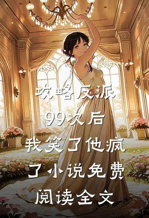 攻略反派99次后，我笑了他疯了小说免费阅读全文