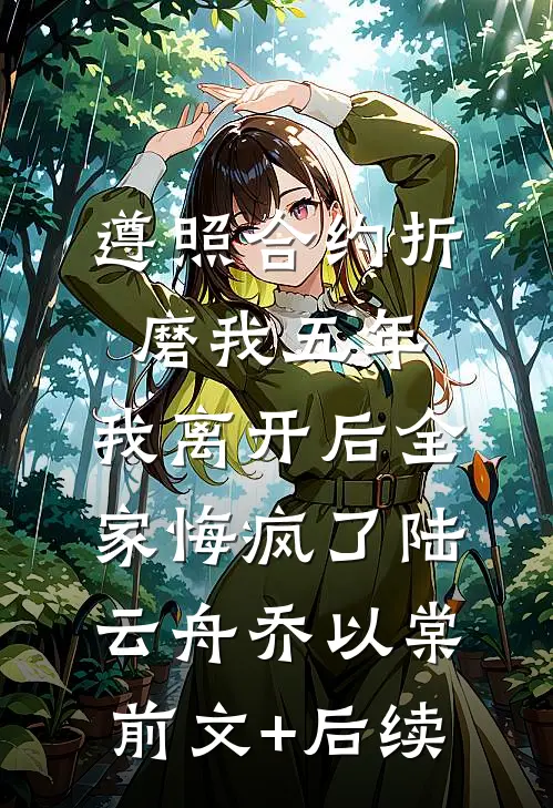 遵照合约折磨我五年，我离开后全家悔疯了陆云舟乔以棠前文+后续