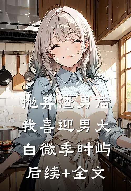 抛弃渣男后，我喜迎男大白微季时屿后续+全文