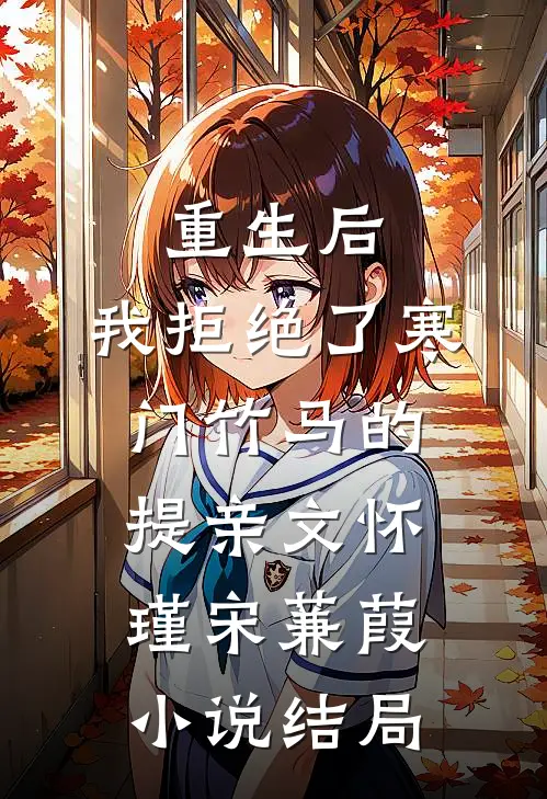 重生后，我拒绝了寒门竹马的提亲文怀瑾宋蒹葭小说结局