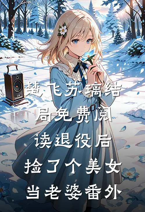 楚飞苏璃结局免费阅读退役后，捡了个美女当老婆番外