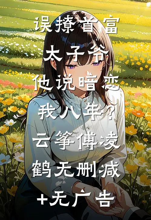 误撩首富太子爷，他说暗恋我八年？云筝傅凌鹤无删减+无广告