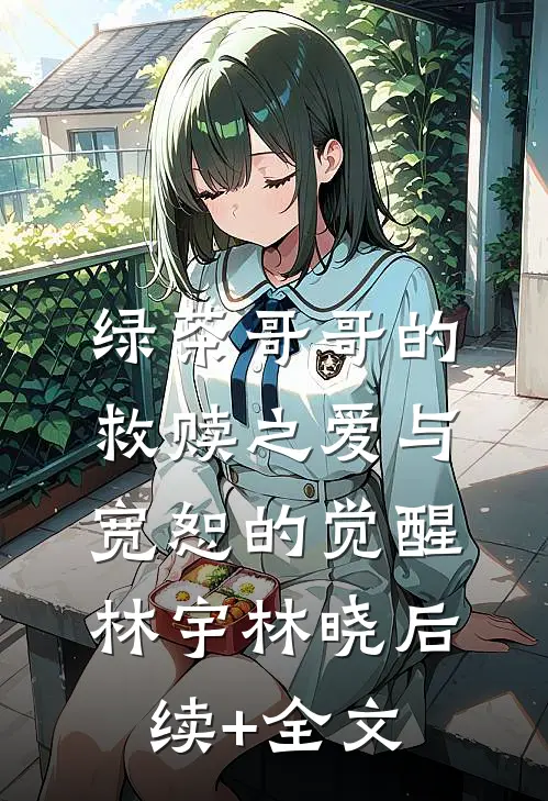 绿茶哥哥的救赎之爱与宽恕的觉醒林宇林晓后续+全文