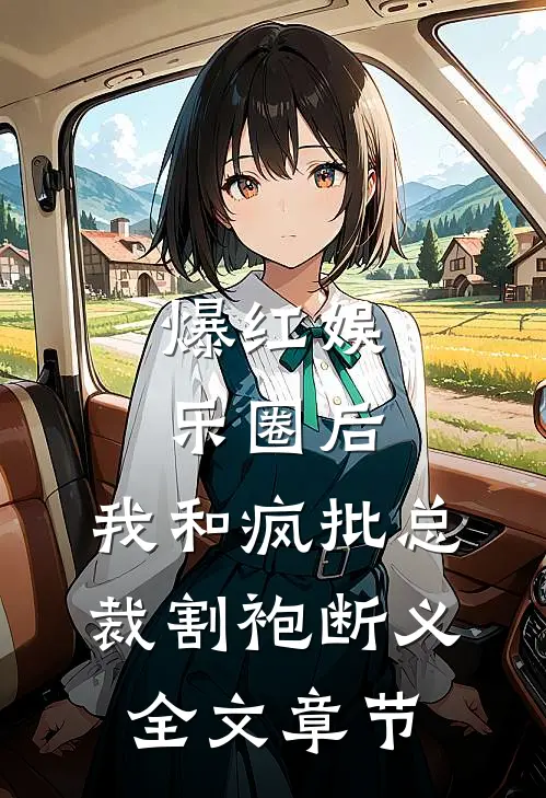 爆红娱乐圈后，我和疯批总裁割袍断义全文章节