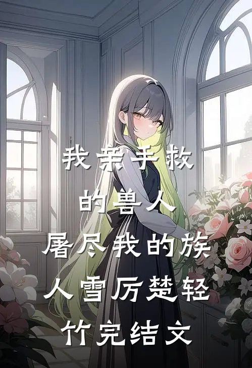 我亲手救的兽人，屠尽我的族人雪厉楚轻竹完结文